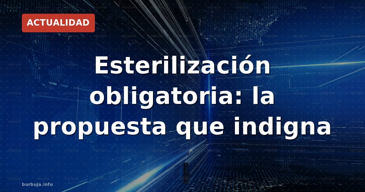 Esterilización obligatoria: la propuesta que indigna