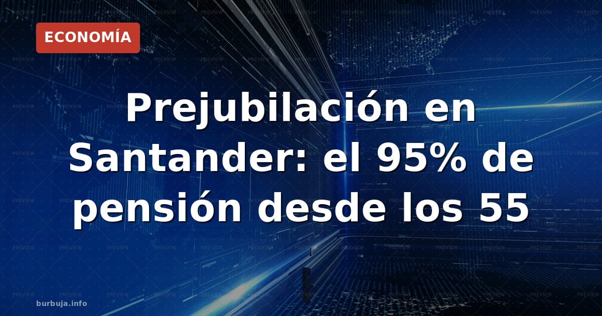 Empleados del Santander con 55 años pueden prejubilarse con el 95% de la pensión y hasta 180.000€ de indemnización. Así funci