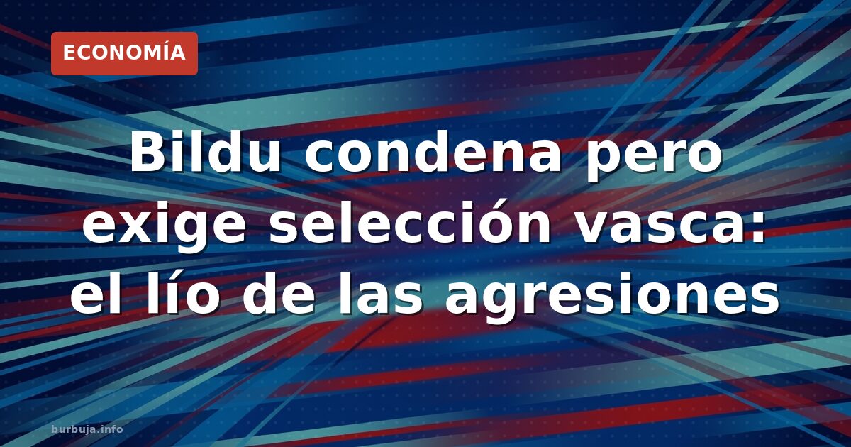 Bildu condena pero exige selección vasca: el lío de las agresiones