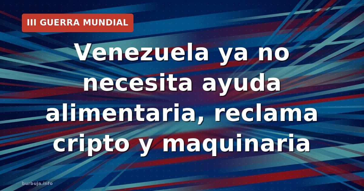 Venezuela ya no necesita ayuda alimentaria, reclama cripto y maquinaria