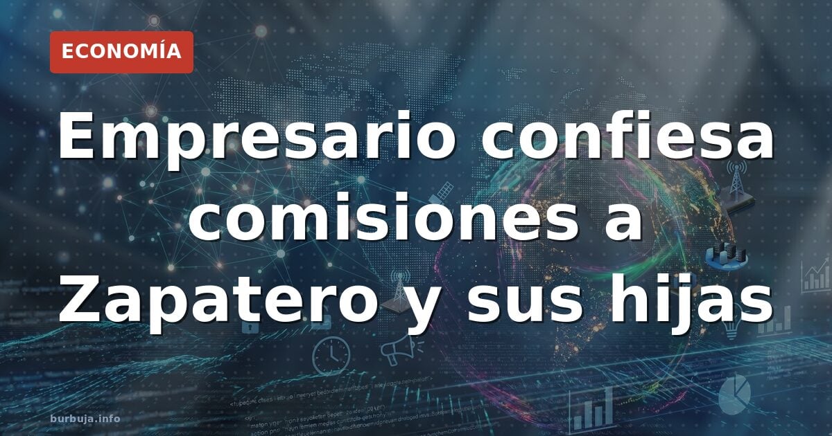 Empresario confiesa comisiones a Zapatero y sus hijas
