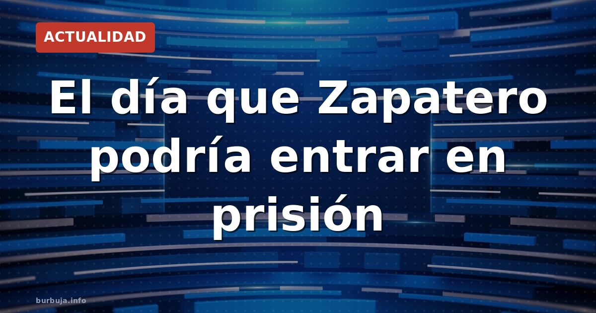 El día que Zapatero podría entrar en prisión