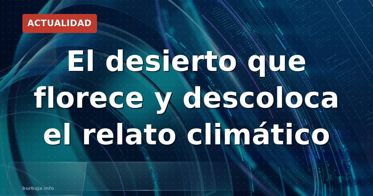 El desierto que florece y descoloca el relato climático