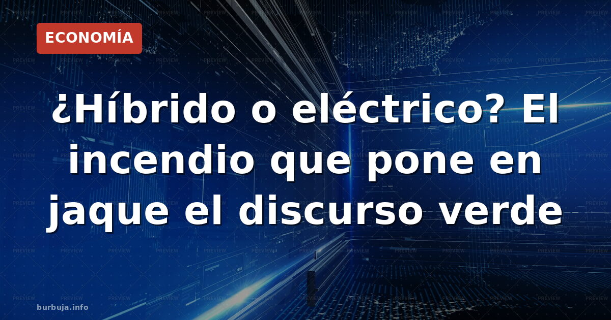 ¿Híbrido o eléctrico? El incendio que pone en jaque el discurso verde