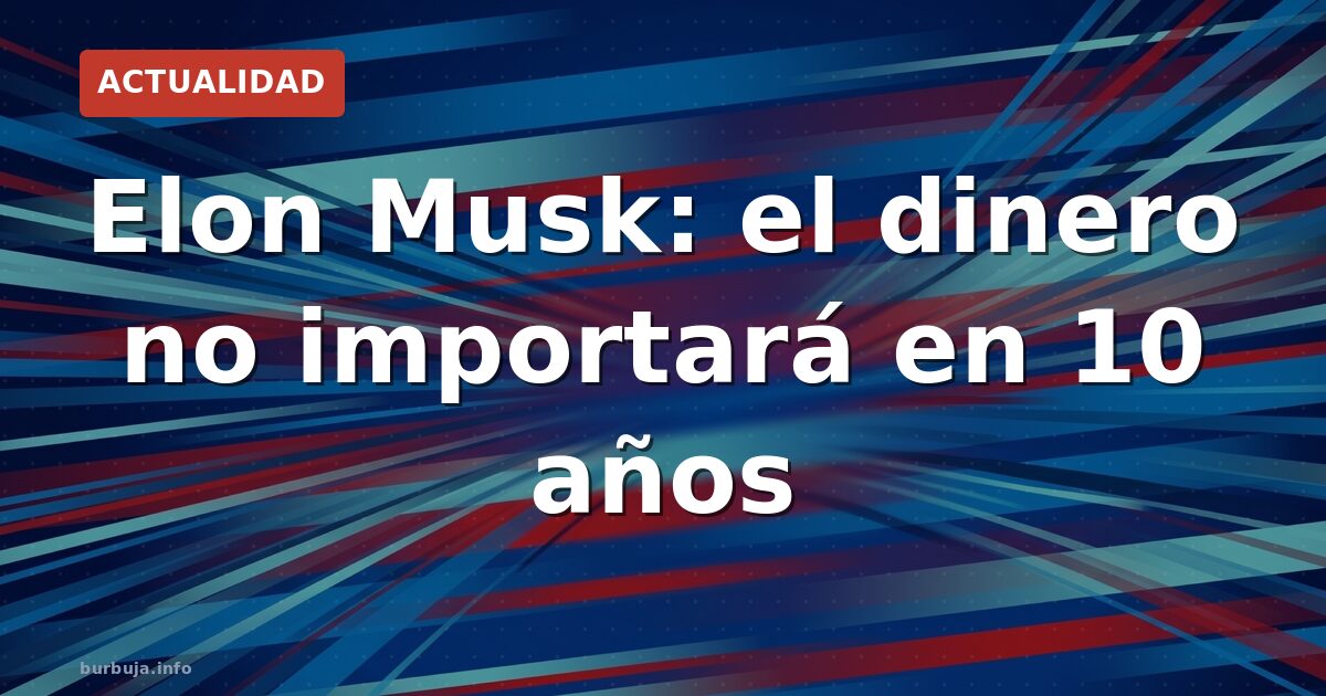 ¿El fin del dinero? Musk lo ve en 10 años
