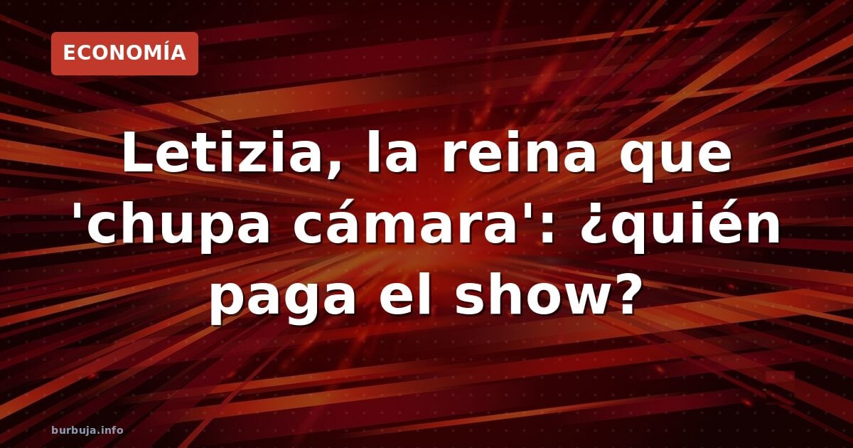 Letizia, la reina que 'chupa cámara': ¿quién paga el show?