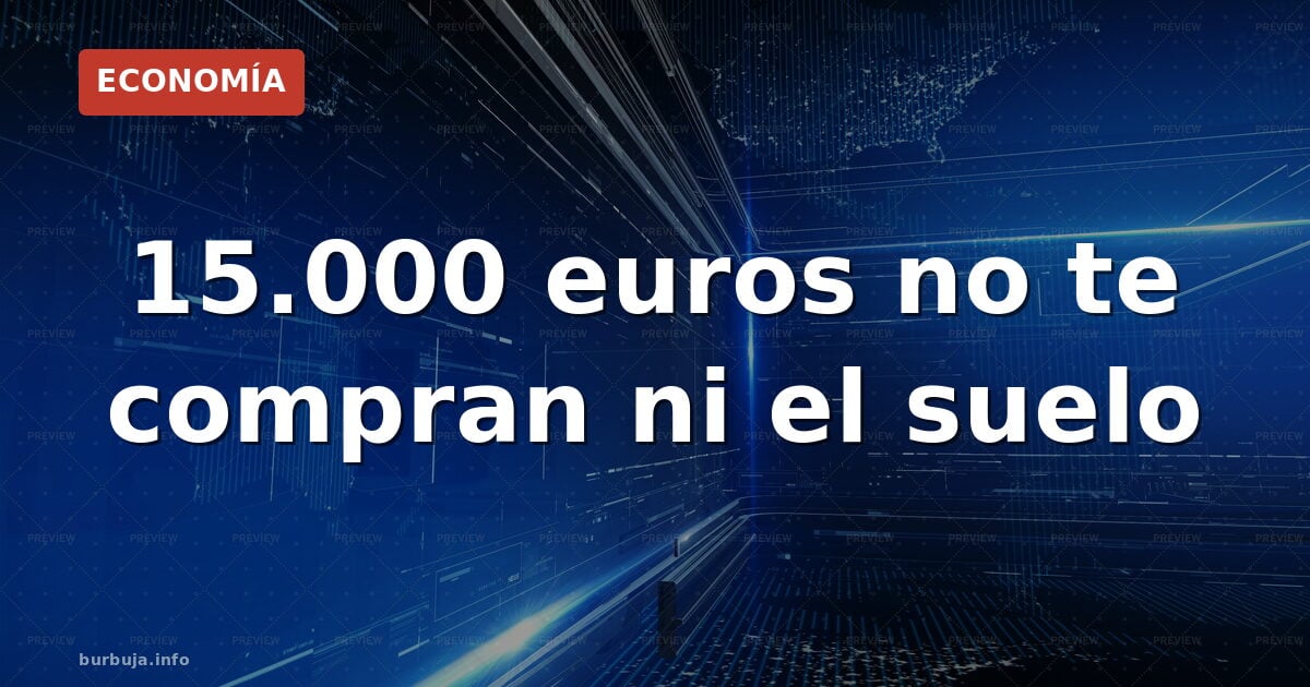 15.000 euros no te compran ni el suelo
