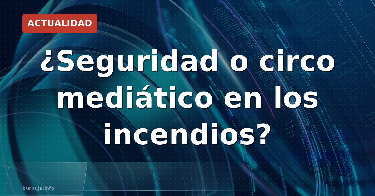 ¿Seguridad o circo mediático en los incendios?