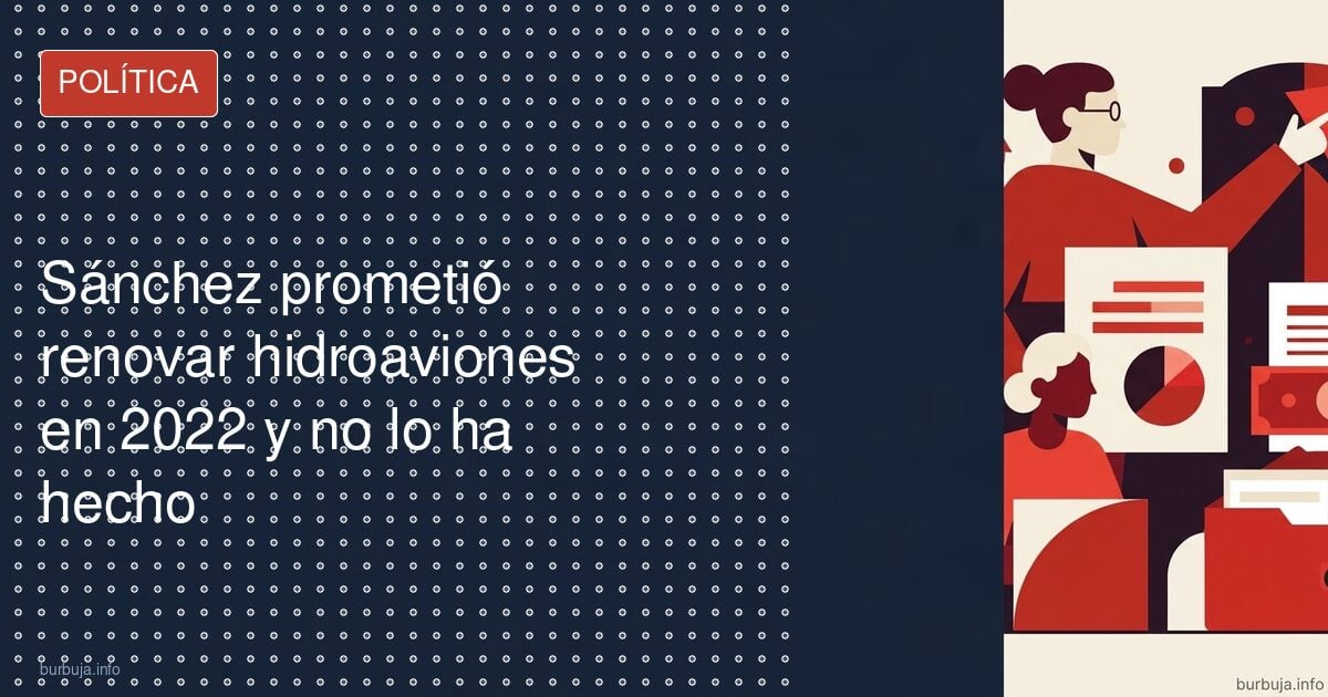 Sánchez prometió renovar hidroaviones en 2022 y no lo ha hecho