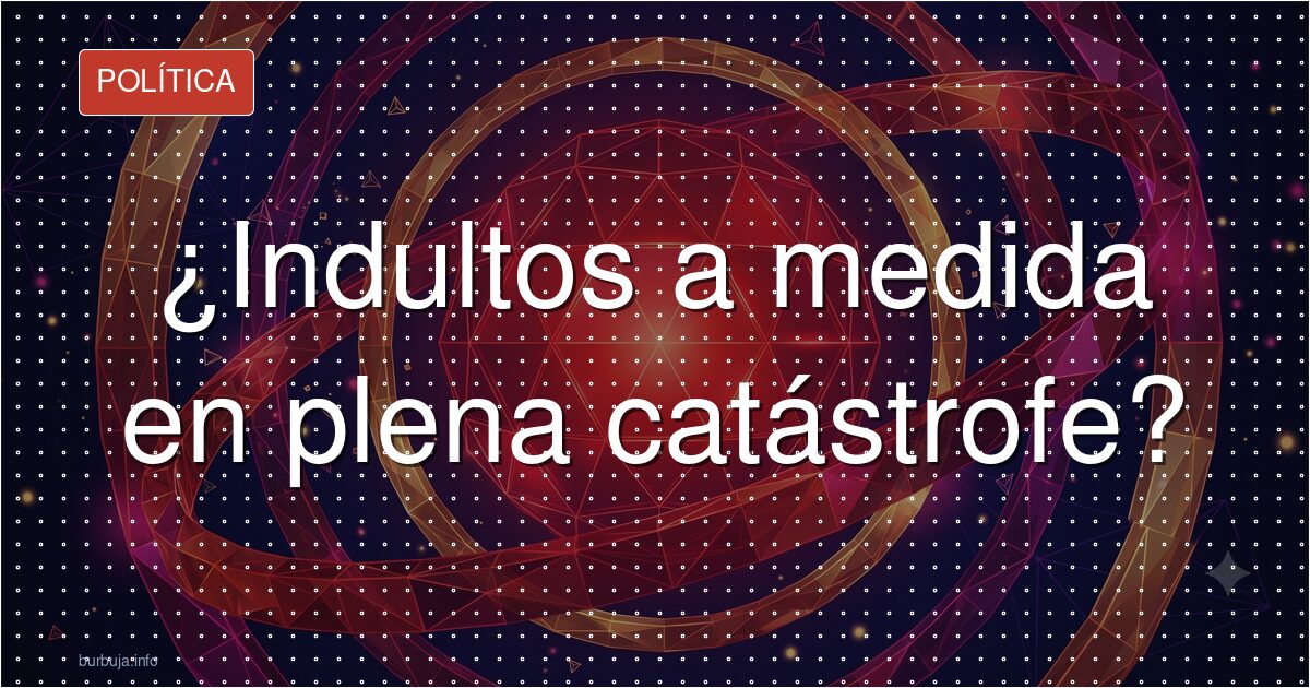 ¿Indultos a medida en plena catástrofe?