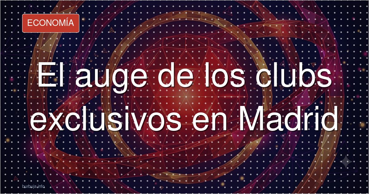 El boom de los clubes de ricos en Madrid
