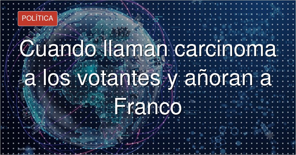 Cuando llaman carcinoma a los votantes y añoran a Franco