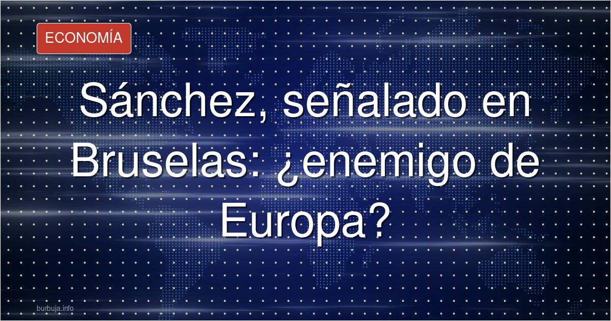 Sánchez, señalado en Bruselas: ¿enemigo de Europa?