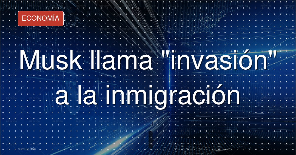 Musk llama "invasión" a la inmigración