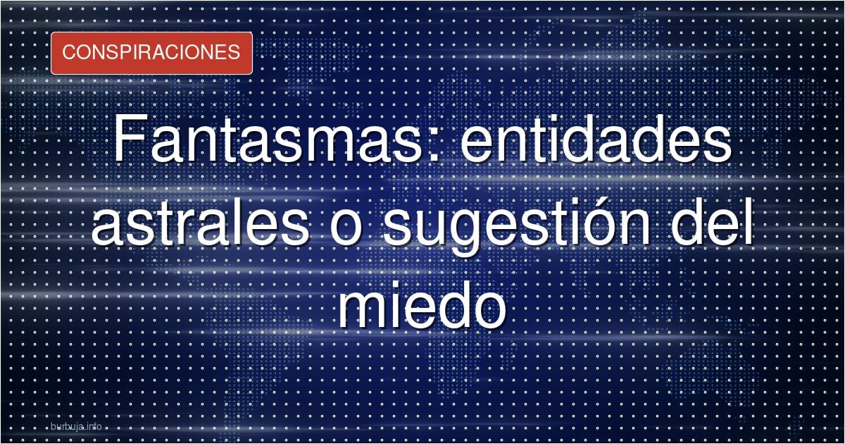 Fantasmas: entidades astrales o sugestión del miedo