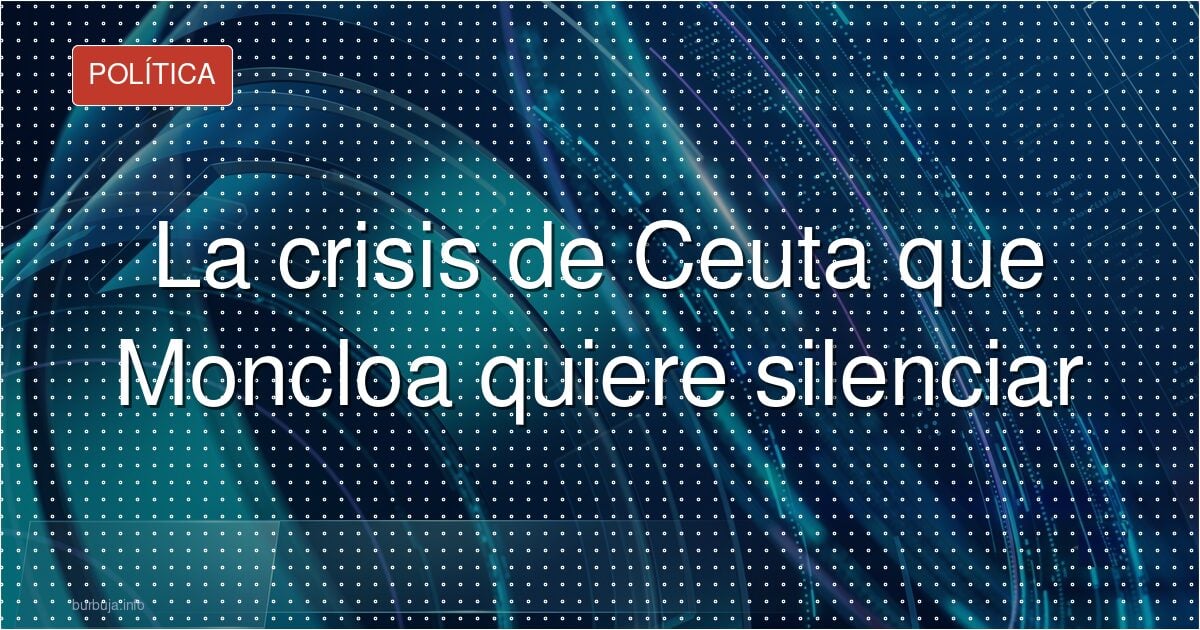 La crisis de Ceuta que Moncloa quiere silenciar