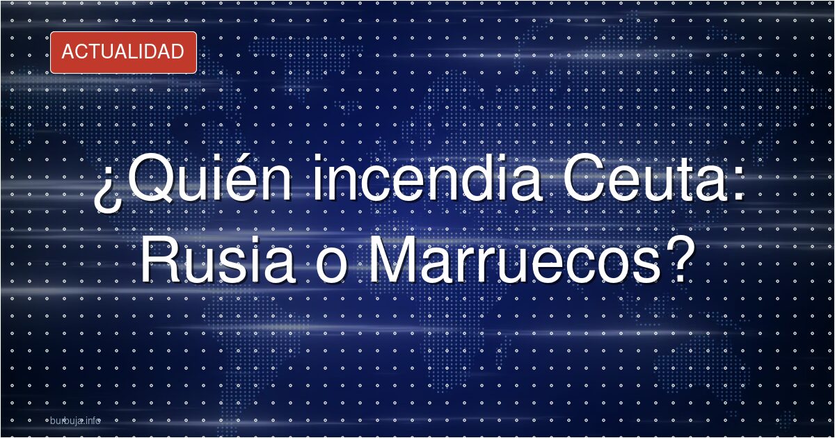 ¿Rusia o Marruecos? Quién prende fuego en Ceuta