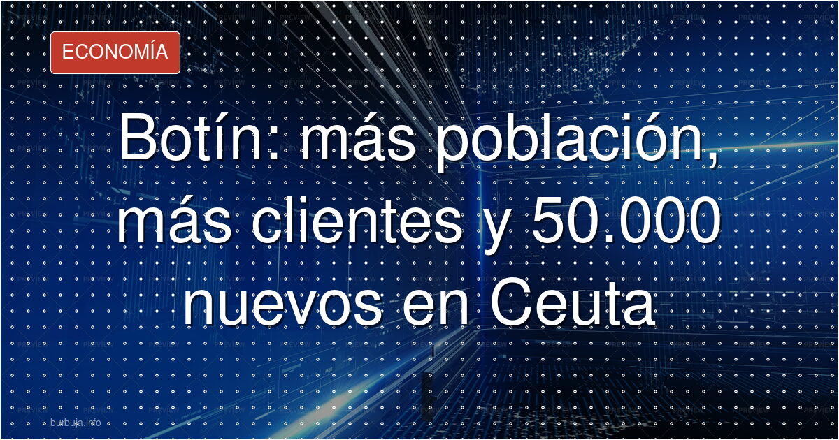 Botín: más población, más clientes y 50.000 nuevos en Ceuta