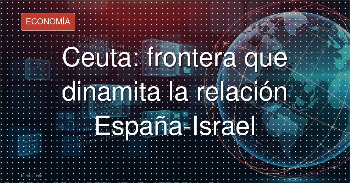 Ceuta: frontera que dinamita la relación España-Israel
