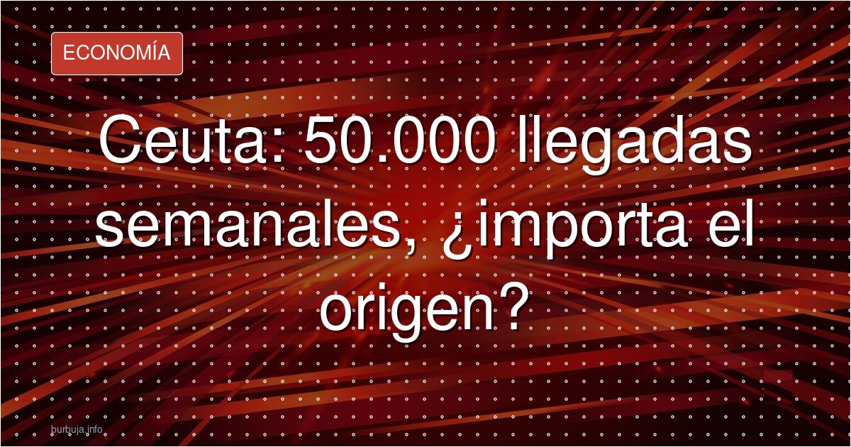 Ceuta: 50.000 llegadas semanales, ¿importa el origen?