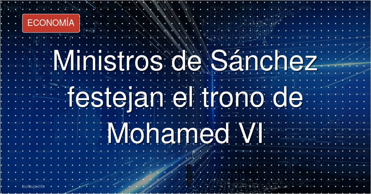 Ministros de Sánchez festejan el trono de Mohamed VI