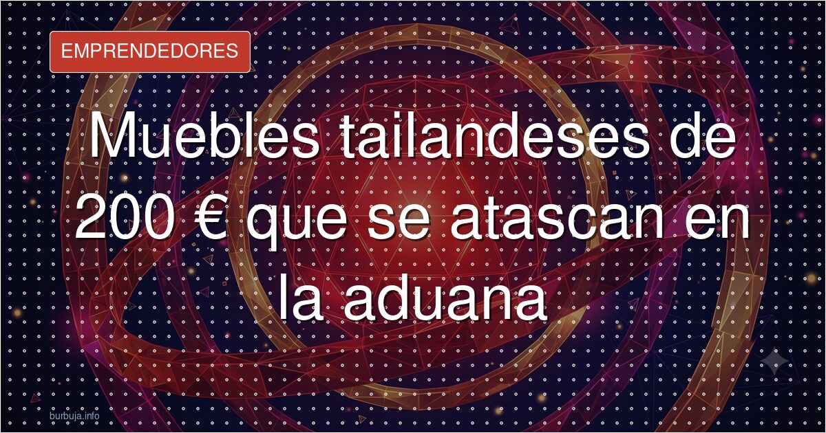 Muebles tailandeses de 200 € que se atascan en la aduana