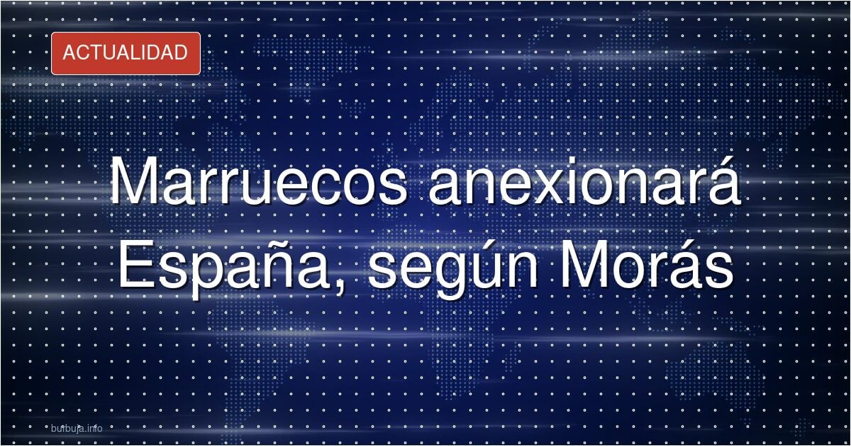 Marruecos anexionará España, según Morás