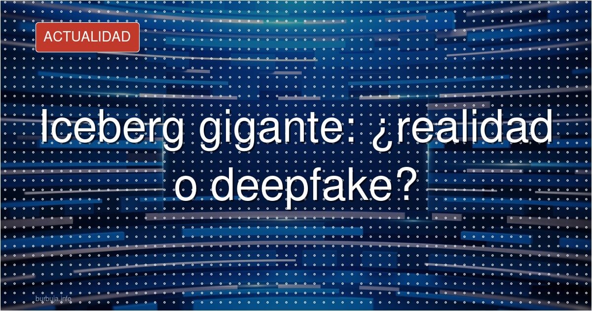 Iceberg gigante: ¿realidad o deepfake?