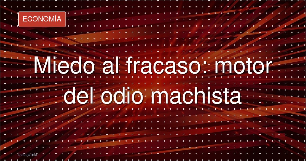 Miedo al fracaso: así se alimenta el odio machista
