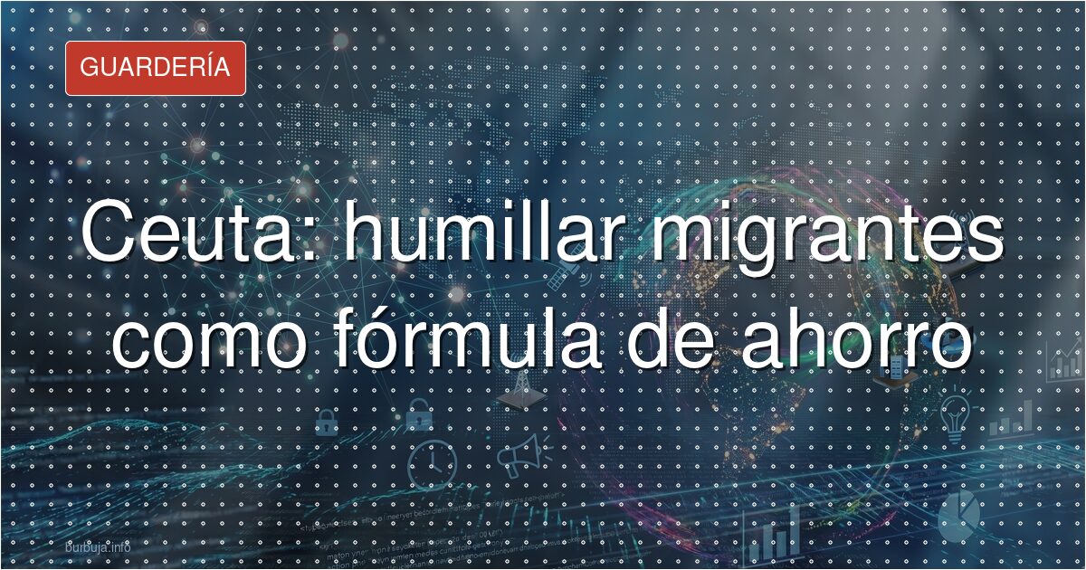 Ceuta: humillar migrantes como fórmula de ahorro