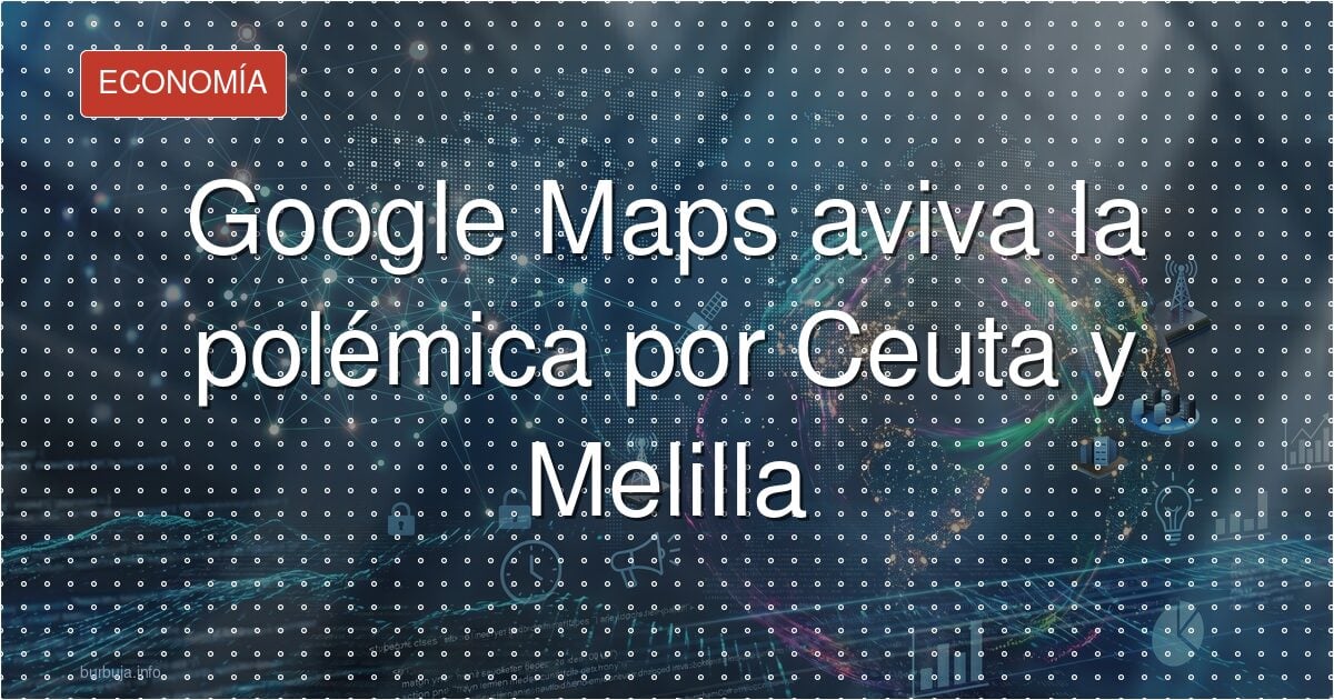 Ceuta y Melilla, en la lista de disputas de Google Maps