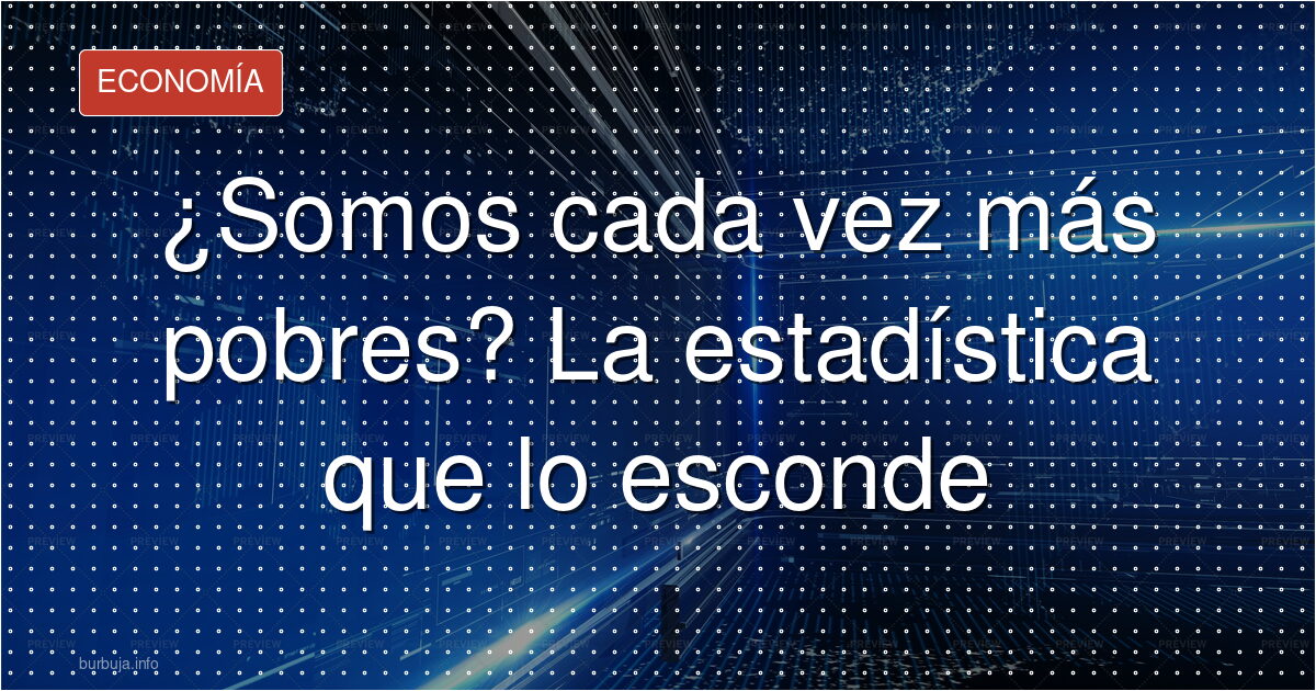¿Por qué somos más pobres aunque las cifras suban?