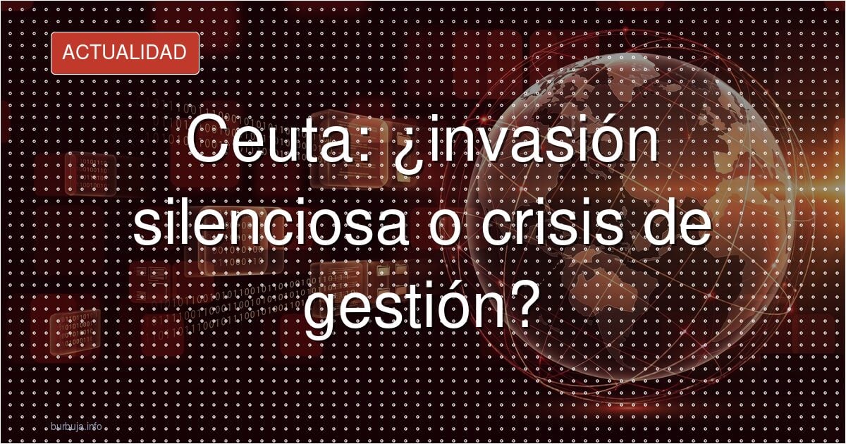 Ceuta: la “invasión silenciosa” que todos vieron venir