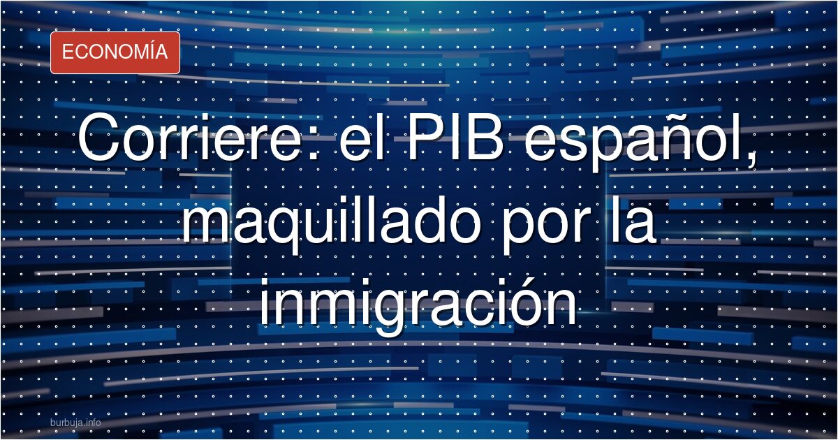Corriere: el PIB español, maquillado por la inmigración