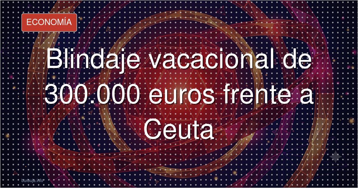 Blindaje vacacional de 300.000 euros frente a Ceuta