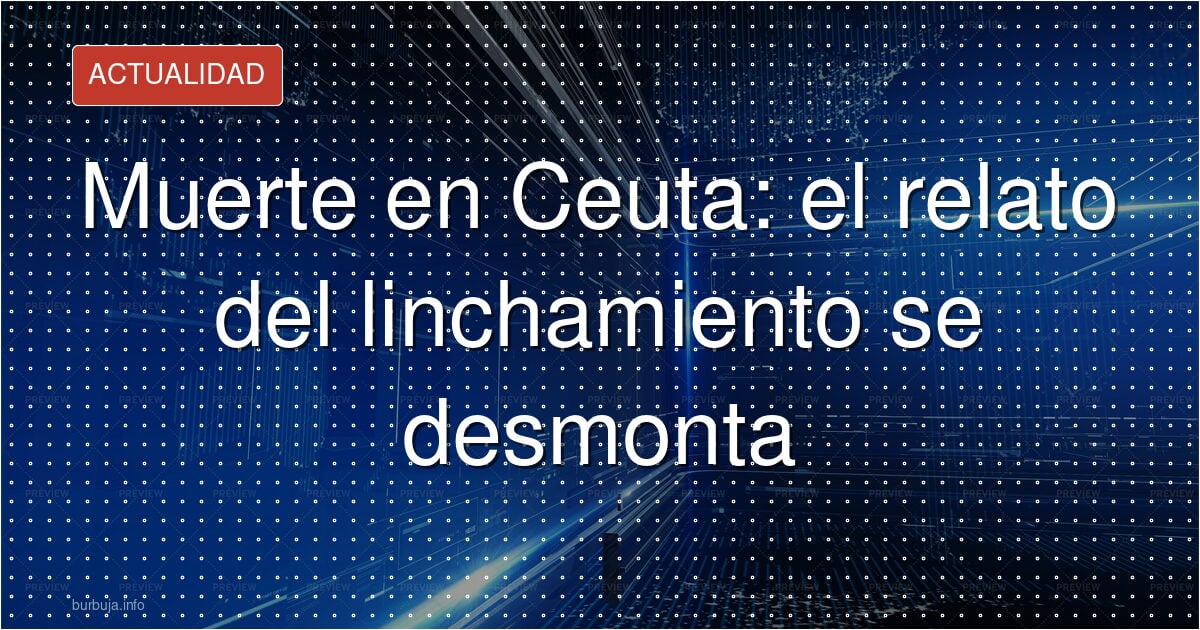 Muerte en Ceuta: el relato del linchamiento se desmonta