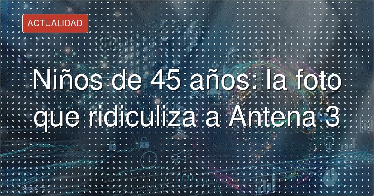 Niños de 45 años: la foto que ridiculiza a Antena 3