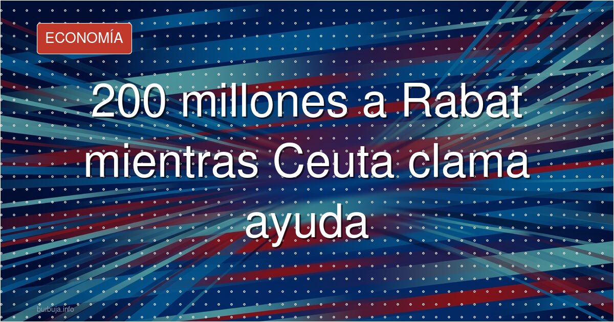 200 millones a Rabat mientras Ceuta clama ayuda