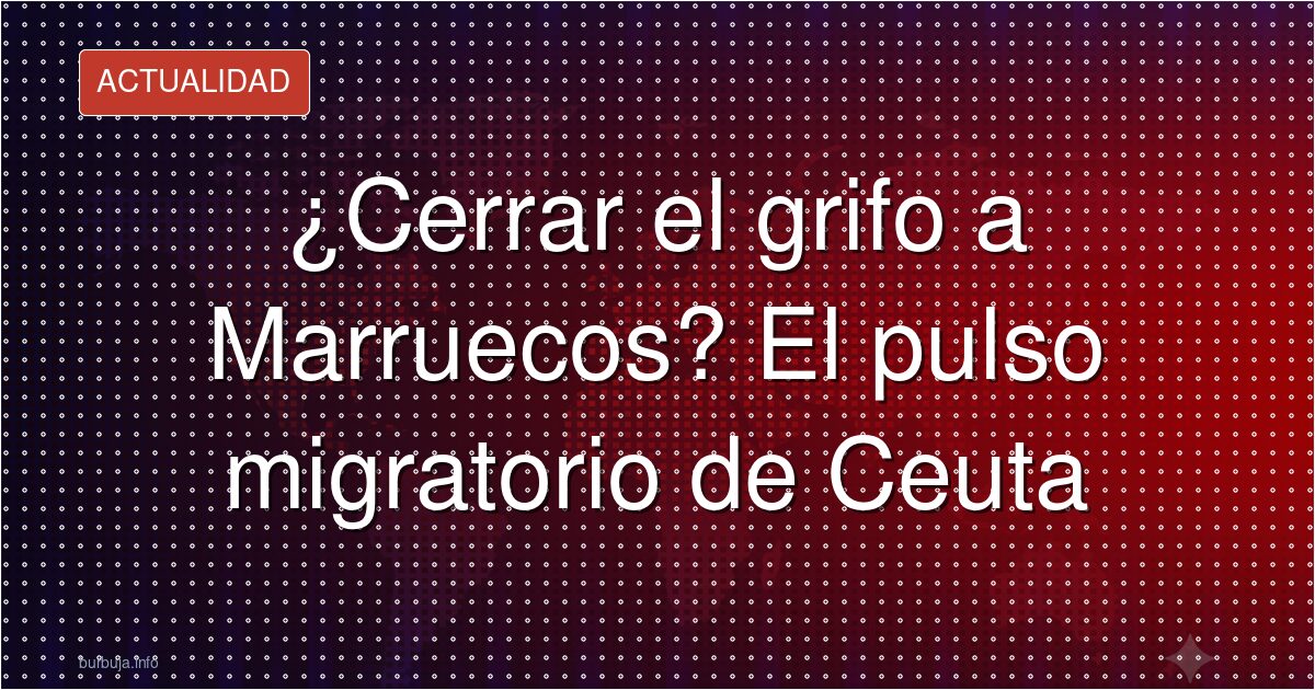 ¿Cerrar el grifo a Marruecos? El pulso migratorio de Ceuta