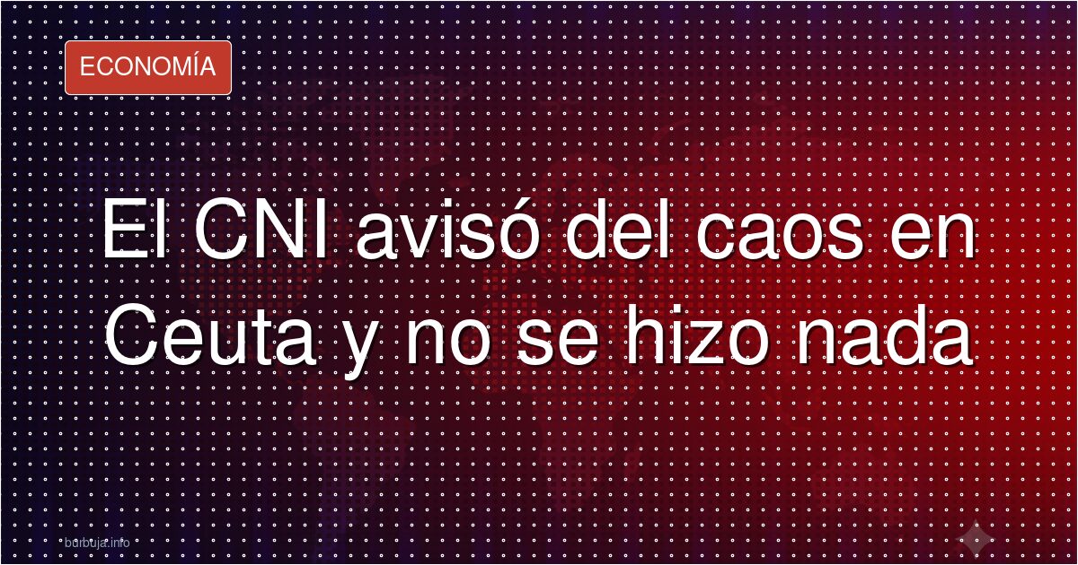 El CNI avisó del caos en Ceuta y no se hizo nada