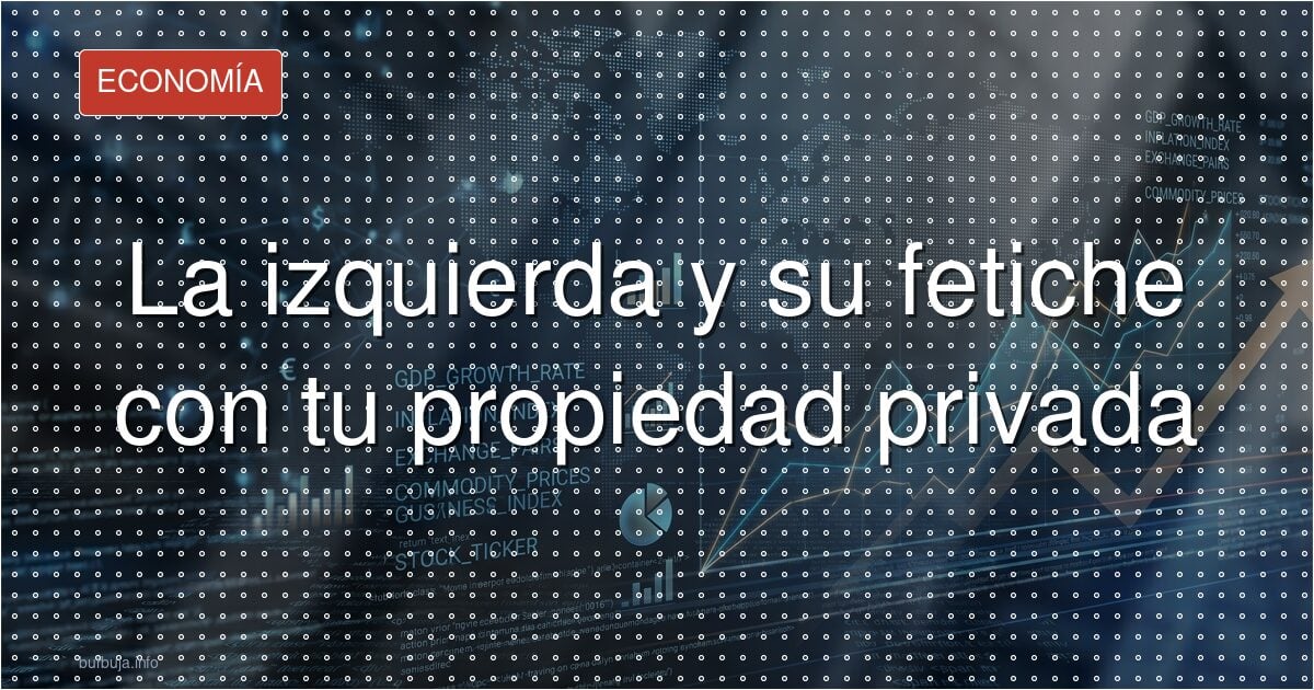 La izquierda y su fetiche con tu propiedad privada