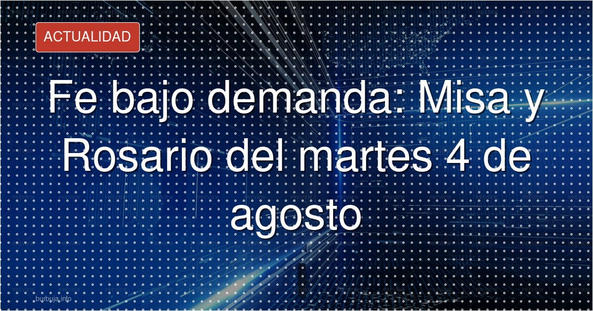 Fe bajo demanda: Misa y Rosario del martes 4 de agosto
