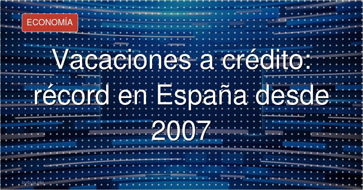 Vacaciones a crédito: récord en España desde 2007