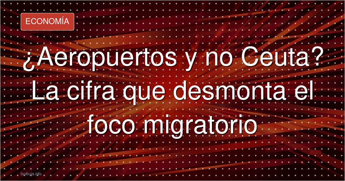 ¿Aeropuertos y no Ceuta? La cifra que desmonta el foco migratorio