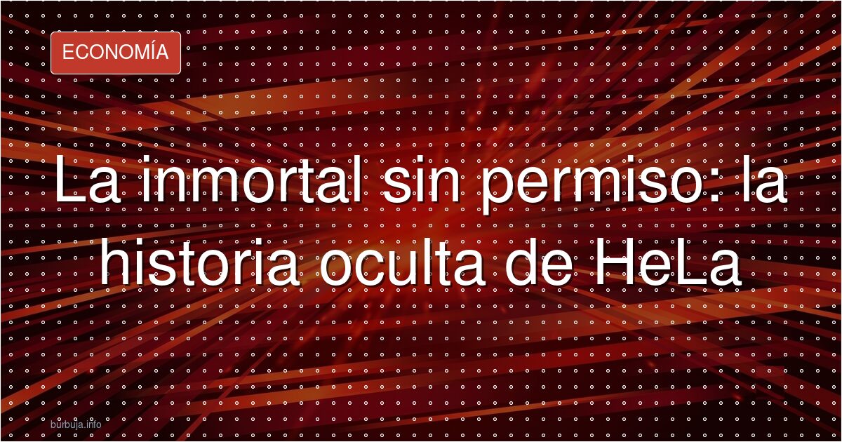 ¿Sabías que tus células pueden ser inmortalizadas sin tu permiso?