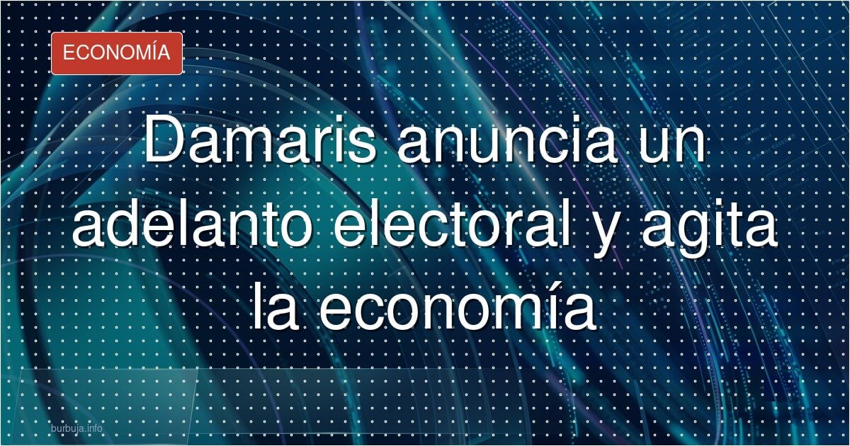 Damaris anuncia un adelanto electoral y agita la economía