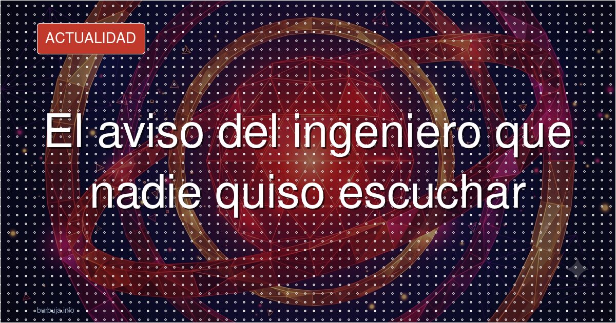 El aviso del ingeniero que nadie quiso escuchar