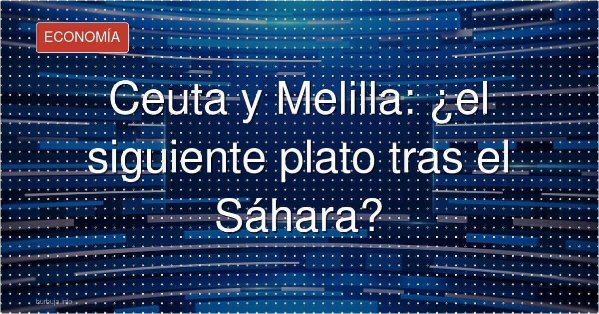 Ceuta y Melilla: ¿el siguiente plato tras el Sáhara?