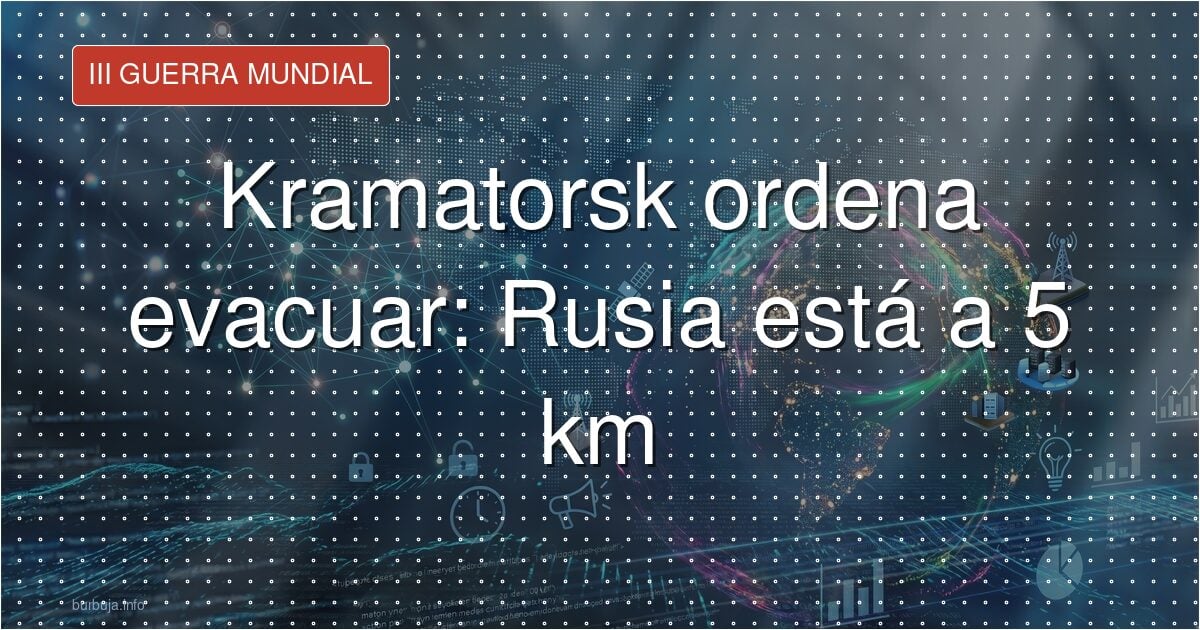 Kramatorsk evacúa con el frente ruso a menos de 5 kilómetros