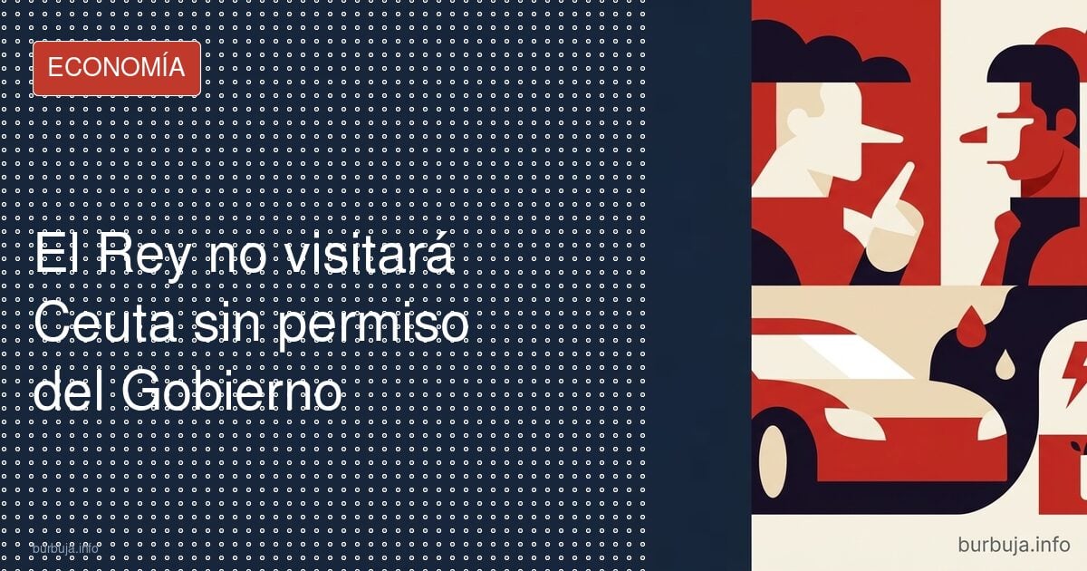 El Rey no visitará Ceuta sin permiso del Gobierno